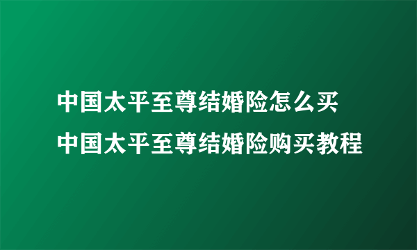 中国太平至尊结婚险怎么买 中国太平至尊结婚险购买教程