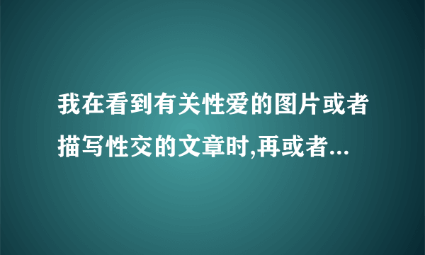 我在看到有关性爱的图片或者描写性交的文章时,再或者做异性按摩时