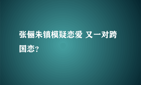 张俪朱镇模疑恋爱 又一对跨国恋？