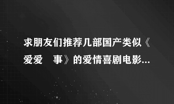 求朋友们推荐几部国产类似《爱爱囧事》的爱情喜剧电影。。谢谢了，，，一定感谢～～～