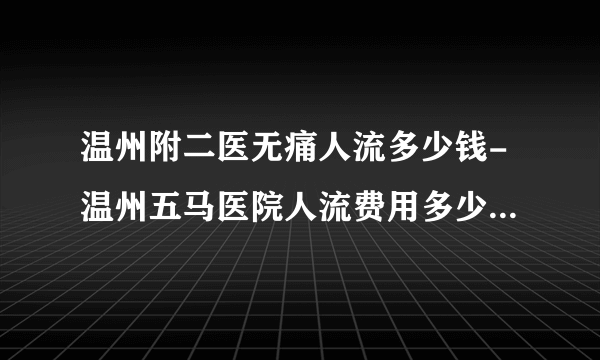 温州附二医无痛人流多少钱人流费用多少