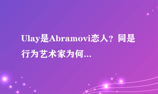 Ulay是Abramovi恋人？同是行为艺术家为何不被接受？-飞外网