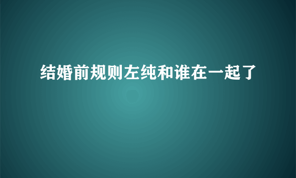 结婚前规则左纯和谁在一起了