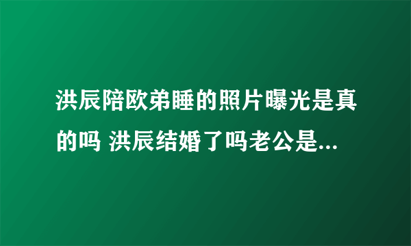 洪辰陪欧弟睡的照片曝光是真的吗 洪辰结婚了吗老公是谁最新消息