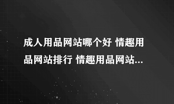 成人用品网站哪个好 情趣用品网站排行 情趣用品网站排行榜