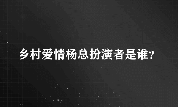 乡村爱情杨总扮演者是谁？