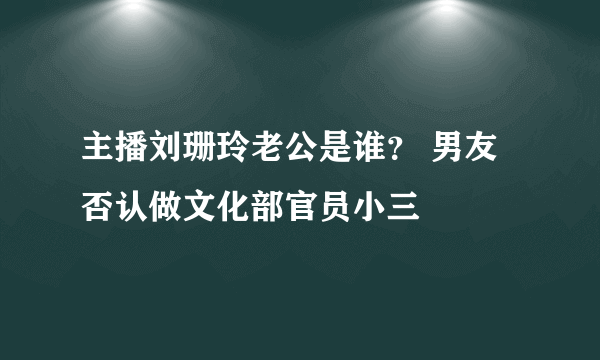 主播刘珊玲老公是谁？ 男友否认做文化部官员小三