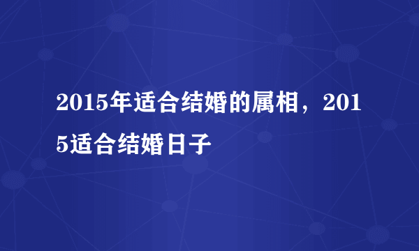 2015年适合结婚的属相，2015适合结婚日子