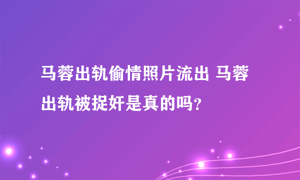 马蓉出轨偷情照片流出 马蓉出轨被捉奸是真的吗？