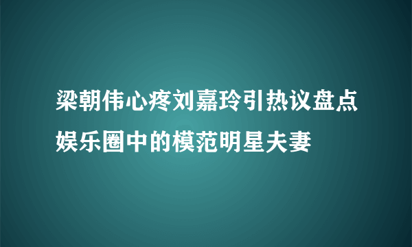 梁朝伟心疼刘嘉玲引热议盘点娱乐圈中的模范明星夫妻