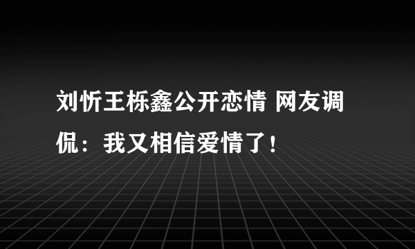 刘忻王栎鑫公开恋情 网友调侃：我又相信爱情了！