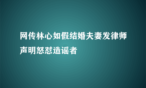 网传林心如假结婚夫妻发律师声明怒怼造谣者