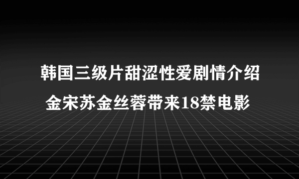 韩国三级片甜涩性爱剧情介绍 金宋苏金丝蓉带来18禁电影