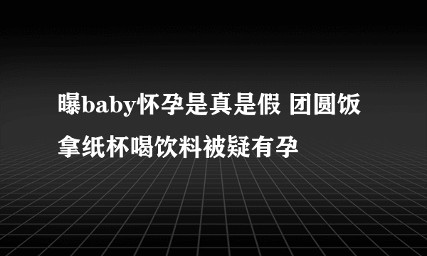 曝baby怀孕是真是假 团圆饭拿纸杯喝饮料被疑有孕