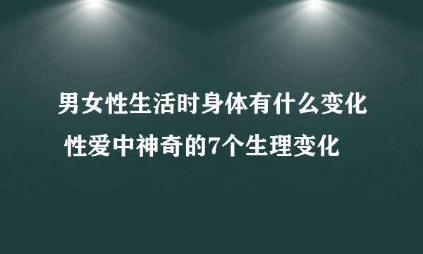 男女性生活时身体有什么变化 性爱中神奇的7个生理变化