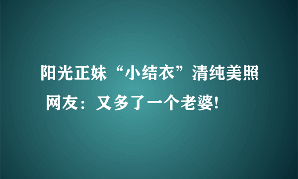 阳光正妹“小结衣”清纯美照 网友：又多了一个老婆!