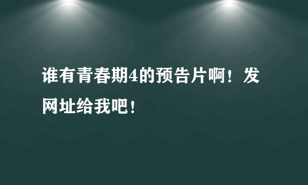 谁有青春期4的预告片啊！发网址给我吧！