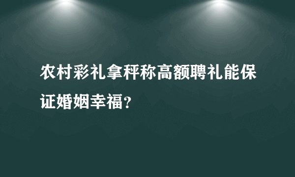 农村彩礼拿秤称高额聘礼能保证婚姻幸福？