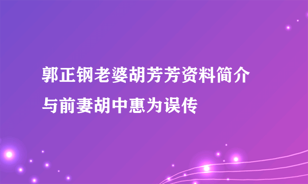 郭正钢老婆胡芳芳资料简介  与前妻胡中惠为误传