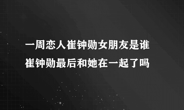 一周恋人崔钟勋女朋友是谁 崔钟勋最后和她在一起了吗