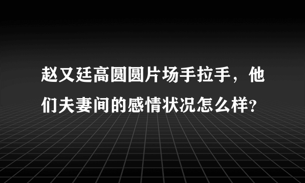 赵又廷高圆圆片场手拉手，他们夫妻间的感情状况怎么样？