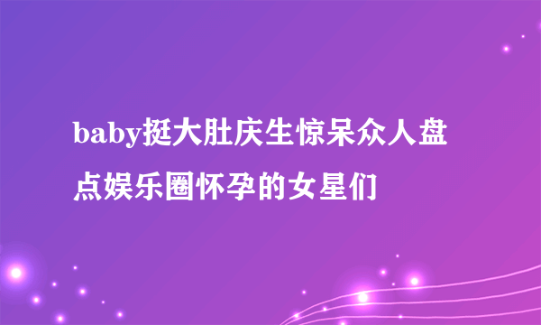 baby挺大肚庆生惊呆众人盘点娱乐圈怀孕的女星们