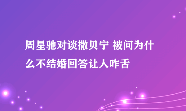 周星驰对谈撒贝宁 被问为什么不结婚回答让人咋舌