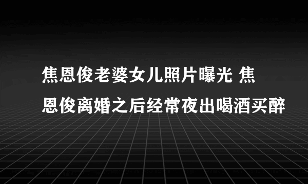 焦恩俊老婆女儿照片曝光 焦恩俊离婚之后经常夜出喝酒买醉