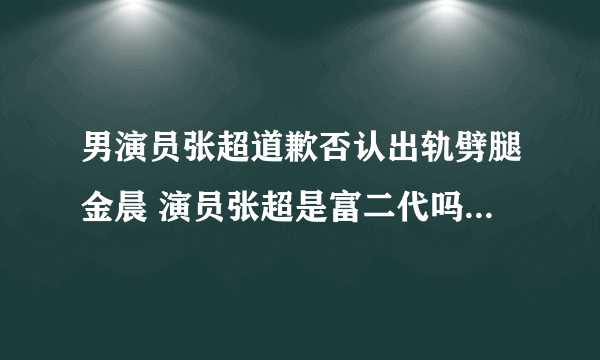 男演员张超道歉否认出轨劈腿金晨 演员张超是富二代吗个人资料