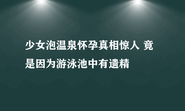 少女泡温泉怀孕真相惊人 竟是因为游泳池中有遗精