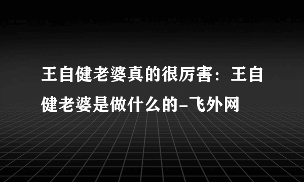 王自健老婆真的很厉害：王自健老婆是做什么的-飞外网