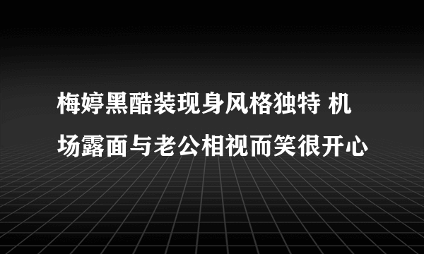 梅婷黑酷装现身风格独特 机场露面与老公相视而笑很开心