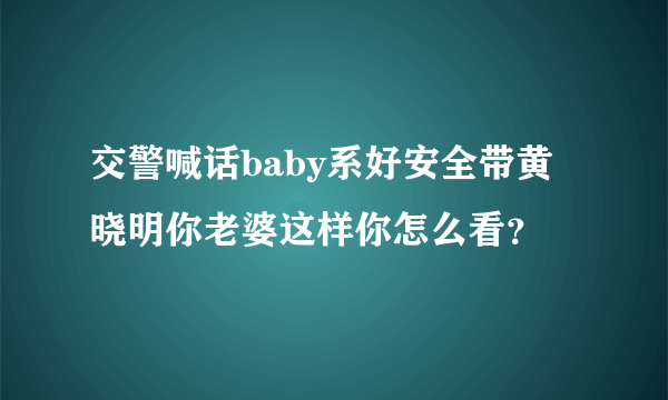 交警喊话baby系好安全带黄晓明你老婆这样你怎么看？