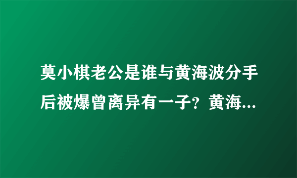 莫小棋老公是谁与黄海波分手后被爆曾离异有一子？黄海波老婆是谁