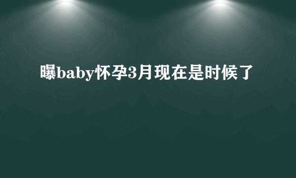 曝baby怀孕3月现在是时候了