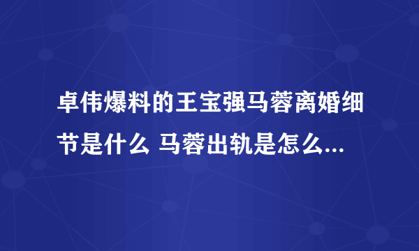 卓伟爆料的王宝强马蓉离婚细节是什么 马蓉出轨是怎么被王宝强发现的