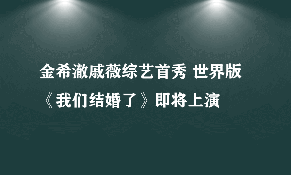 金希澈戚薇综艺首秀 世界版《我们结婚了》即将上演