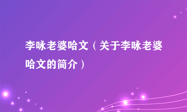 李咏老婆哈文（关于李咏老婆哈文的简介）