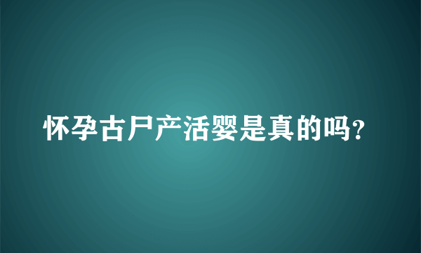 怀孕古尸产活婴是真的吗？