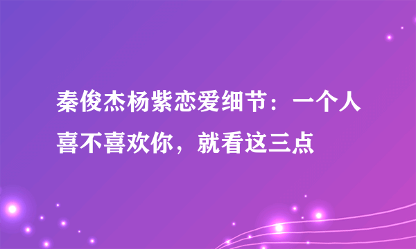 秦俊杰杨紫恋爱细节：一个人喜不喜欢你，就看这三点