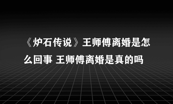 《炉石传说》王师傅离婚是怎么回事 王师傅离婚是真的吗