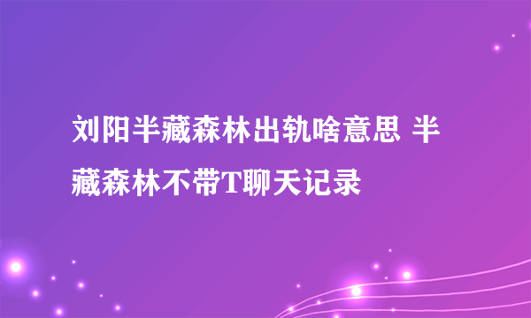 刘阳半藏森林出轨啥意思 半藏森林不带T聊天记录