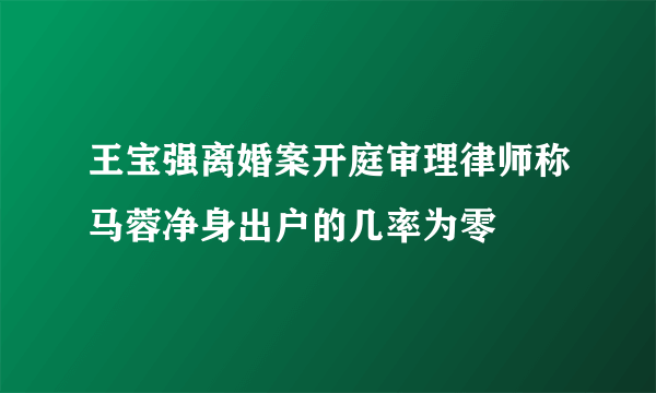 王宝强离婚案开庭审理律师称马蓉净身出户的几率为零