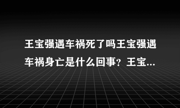 王宝强遇车祸死了吗王宝强遇车祸身亡是什么回事？王宝强生日当天遭遇车祸，目击者称很诡异，难道离婚背后还有阴谋