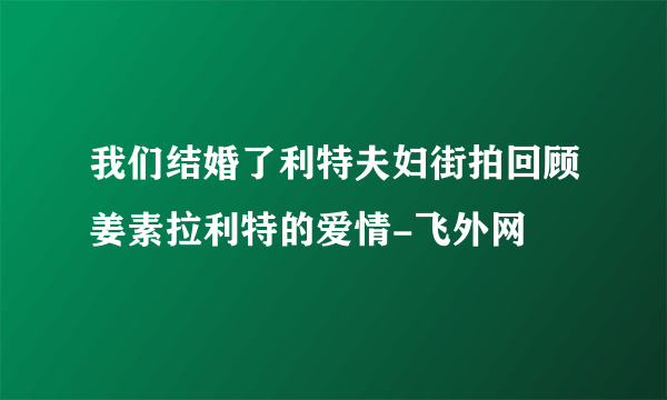 我们结婚了利特夫妇街拍回顾姜素拉利特的爱情