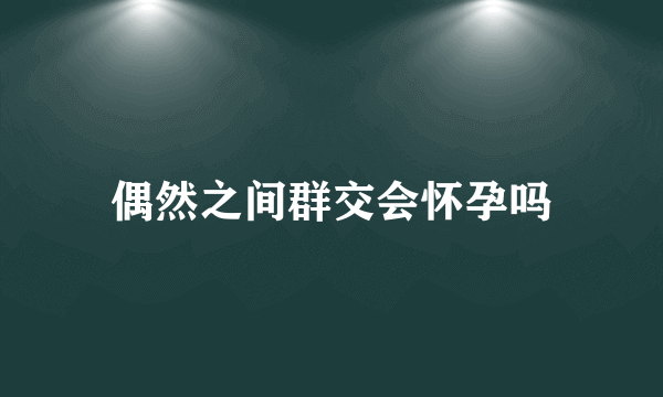 偶然之间群交会怀孕吗