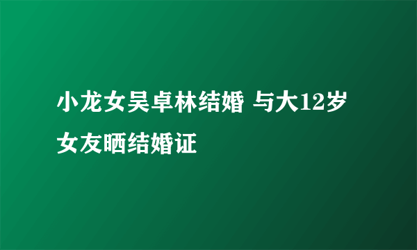 小龙女吴卓林结婚 与大12岁女友晒结婚证