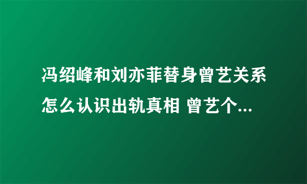 冯绍峰和刘亦菲替身曾艺关系怎么认识出轨真相 曾艺个人资料照片