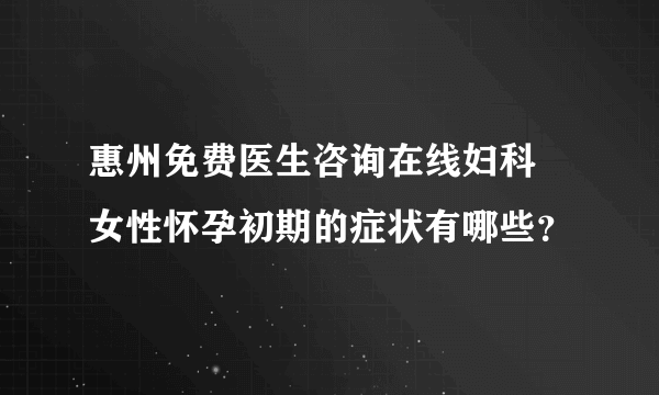 惠州免费医生咨询在线妇科 女性怀孕初期的症状有哪些？