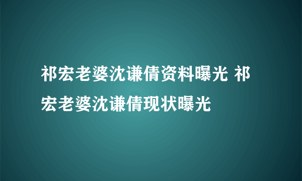 祁宏老婆沈谦倩资料曝光 祁宏老婆沈谦倩现状曝光